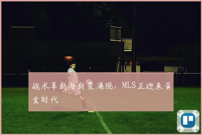 战术革新与新星涌现，MLS正迎来黄金时代