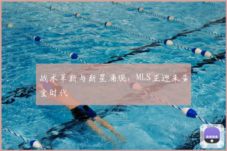 战术革新与新星涌现，MLS正迎来黄金时代
