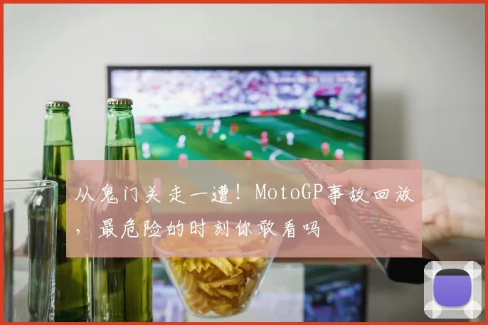 从鬼门关走一遭！MotoGP事故回放，最危险的时刻你敢看吗