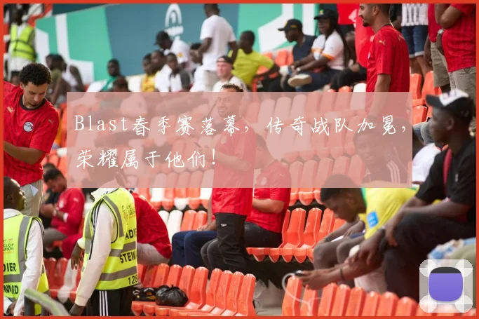 Blast春季赛落幕，传奇战队加冕，荣耀属于他们！