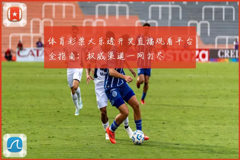 体育彩票大乐透开奖直播观看平台全指南：权威渠道一网打尽