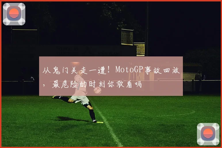 从鬼门关走一遭！MotoGP事故回放，最危险的时刻你敢看吗