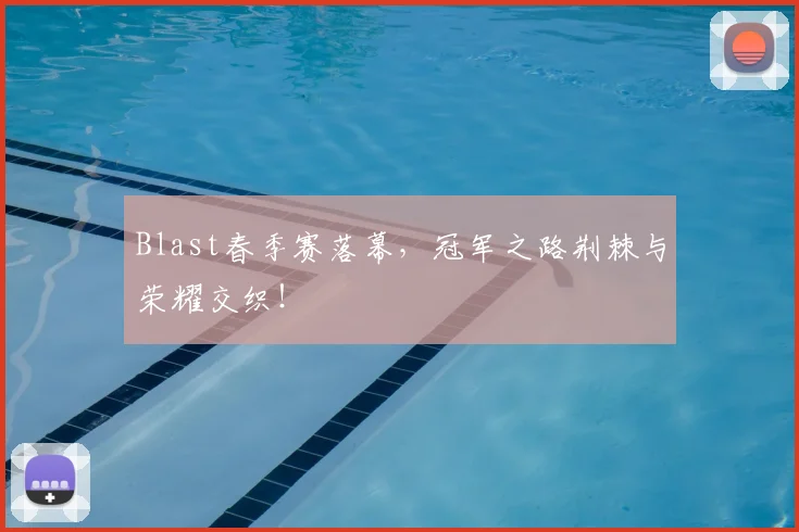 Blast春季赛落幕，冠军之路荆棘与荣耀交织！