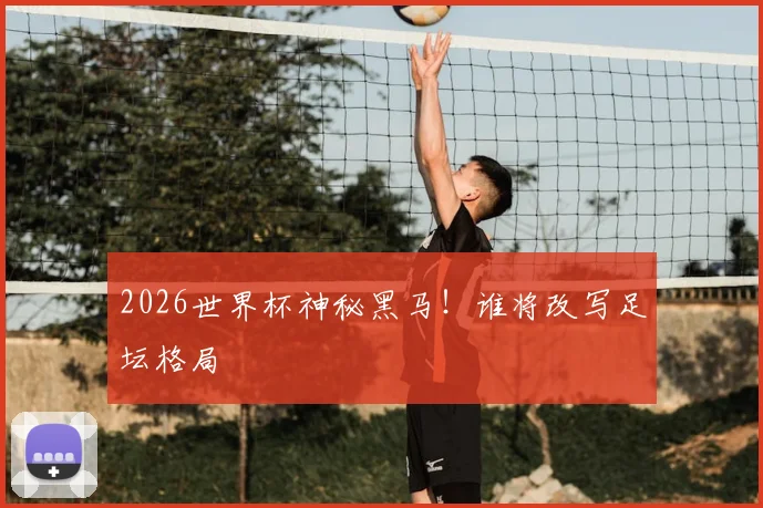 2026世界杯神秘黑马！谁将改写足坛格局