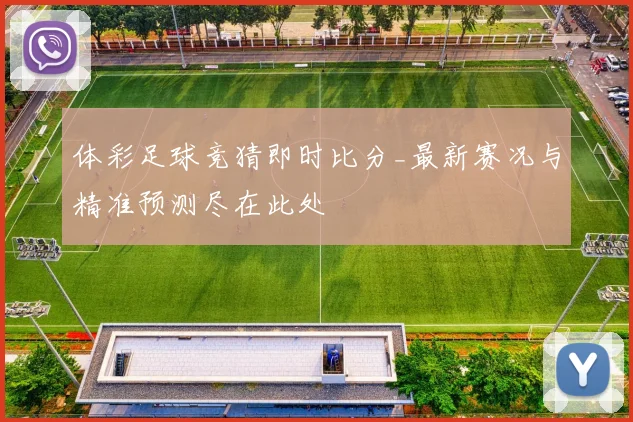 体彩足球竞猜即时比分_最新赛况与精准预测尽在此处