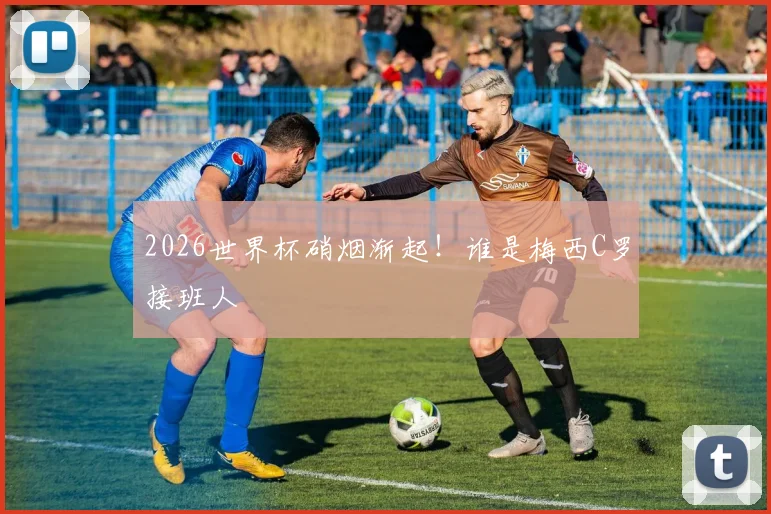 2026世界杯硝烟渐起！谁是梅西C罗接班人