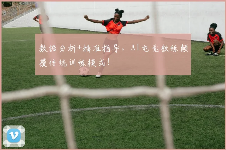 数据分析+精准指导，AI电竞教练颠覆传统训练模式！