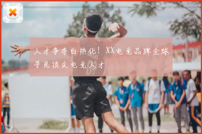 人才争夺白热化！XX电竞品牌全球寻觅顶尖电竞人才