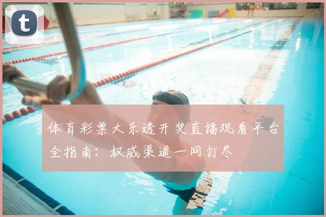 体育彩票大乐透开奖直播观看平台全指南：权威渠道一网打尽