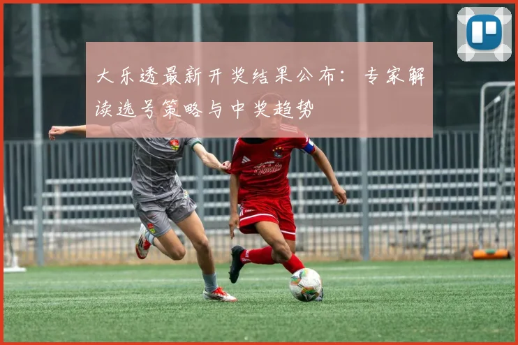 大乐透最新开奖结果公布：专家解读选号策略与中奖趋势