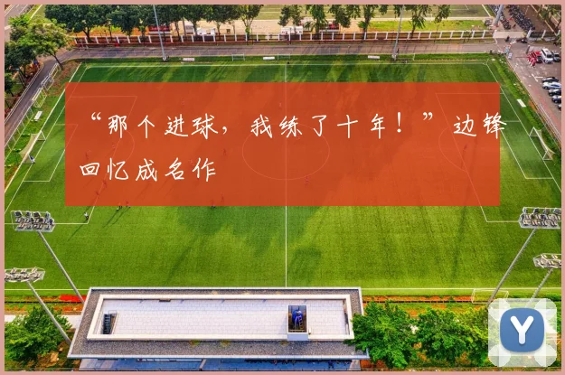 “那个进球，我练了十年！”边锋回忆成名作