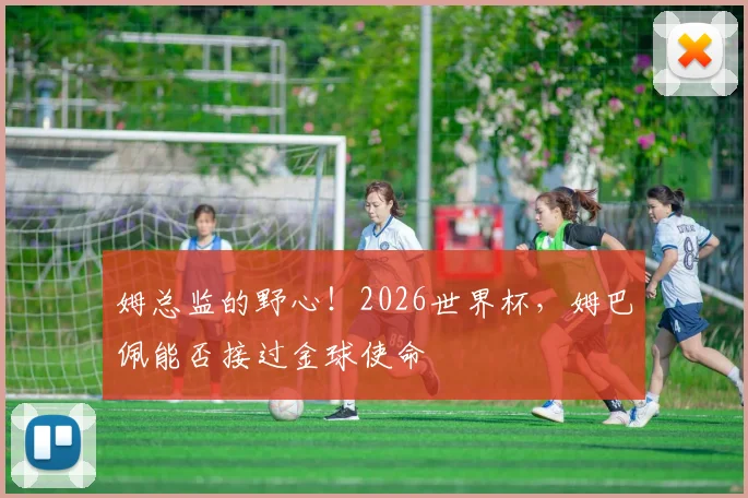 姆总监的野心！2026世界杯，姆巴佩能否接过金球使命