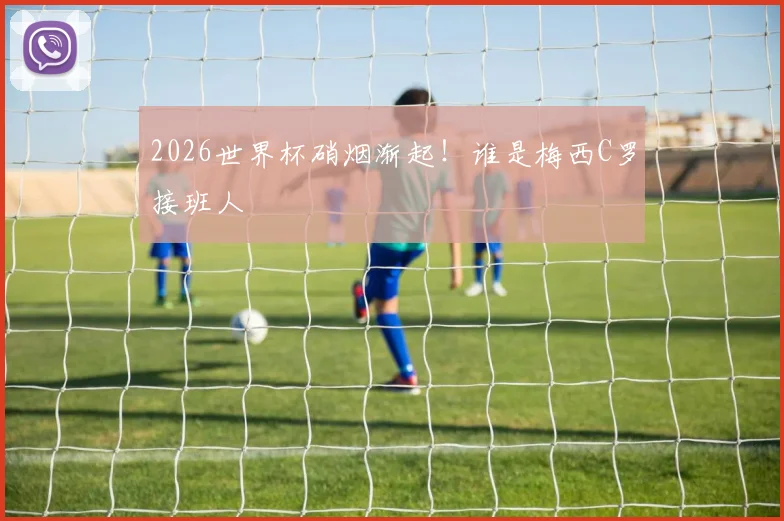 2026世界杯硝烟渐起！谁是梅西C罗接班人