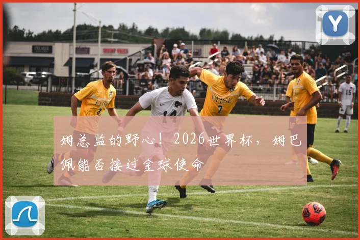 姆总监的野心！2026世界杯，姆巴佩能否接过金球使命