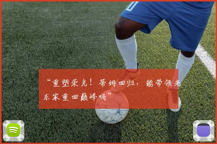 “重塑荣光！蒂姆回归，能带领老东家重回巅峰吗”