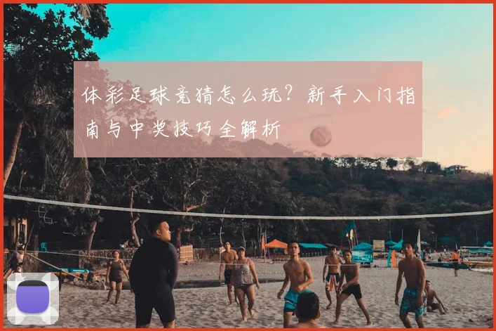 体彩足球竞猜怎么玩？新手入门指南与中奖技巧全解析