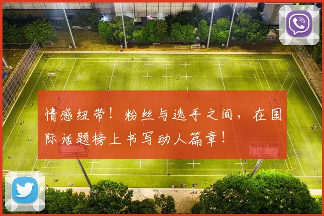 情感纽带！粉丝与选手之间，在国际话题榜上书写动人篇章！