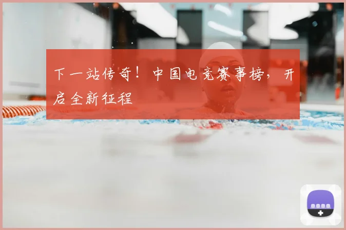 下一站传奇！中国电竞赛事榜，开启全新征程