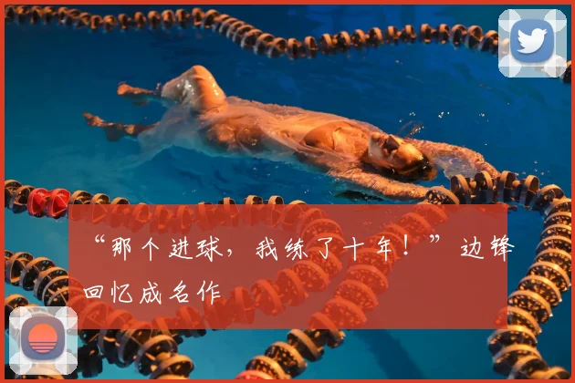 “那个进球，我练了十年！”边锋回忆成名作