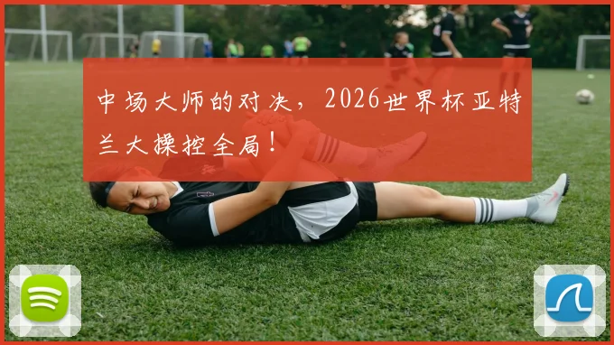 中场大师的对决，2026世界杯亚特兰大操控全局！