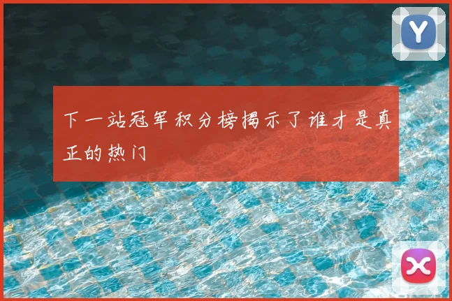 下一站冠军积分榜揭示了谁才是真正的热门